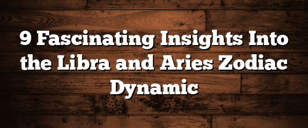 9 Fascinating Insights Into the Libra and Aries Zodiac Dynamic