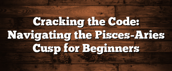 Cracking the Code: Navigating the Pisces-Aries Cusp for Beginners