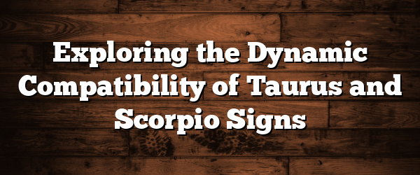 Exploring the Dynamic Compatibility of Taurus and Scorpio Signs