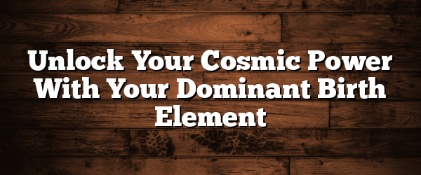 Unlock Your Cosmic Power With Your Dominant Birth Element