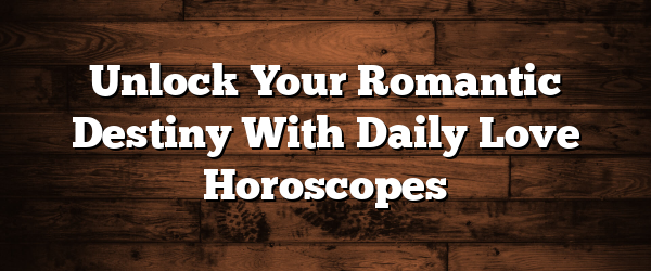 Unlock Your Romantic Destiny With Daily Love Horoscopes