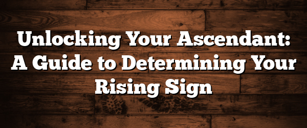 Unlocking Your Ascendant: A Guide to Determining Your Rising Sign