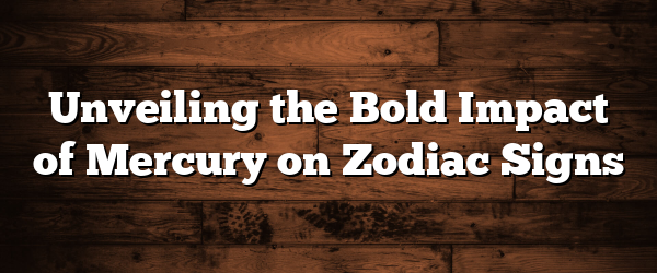 Unveiling the Bold Impact of Mercury on Zodiac Signs